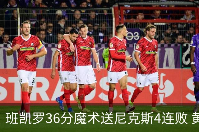 班凯罗36分魔术送尼克斯4连败 黄蜂擒鹰3连胜